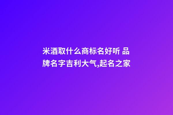 米酒取什么商标名好听 品牌名字吉利大气,起名之家-第1张-商标起名-玄机派